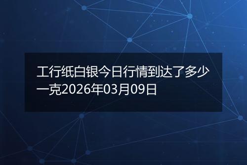 工行纸白银今日行情到达了多少一克2026年03月09日