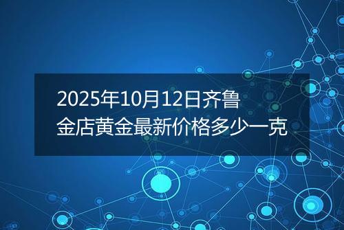 2025年10月12日齐鲁金店黄金最新价格多少一克