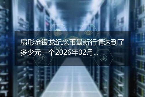 扇形金银龙纪念币最新行情达到了多少元一个2026年02月11日
