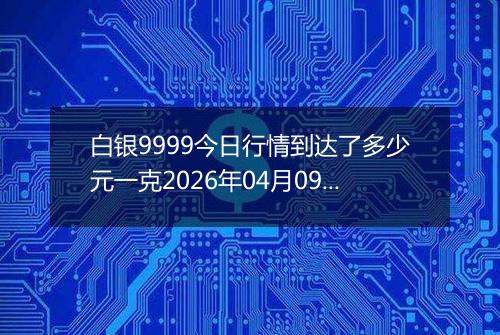 白银9999今日行情到达了多少元一克2026年04月09日