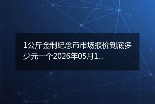 1公斤金制纪念币市场报价到底多少元一个2026年05月17日