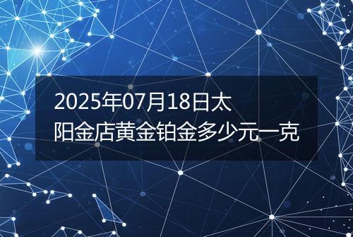 2025年07月18日太阳金店黄金铂金多少元一克
