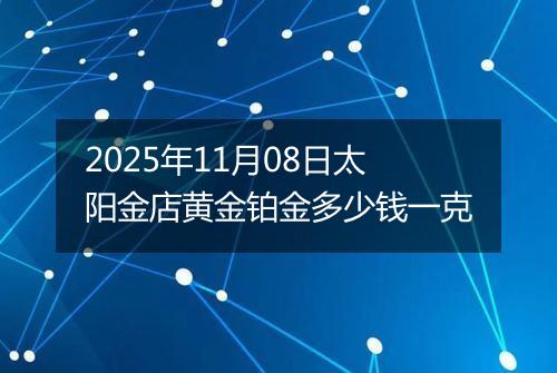 2025年11月08日太阳金店黄金铂金多少钱一克