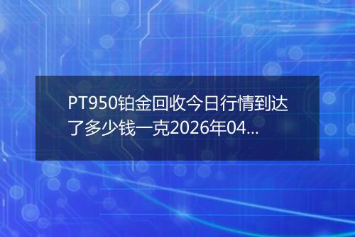 PT950铂金回收今日行情到达了多少钱一克2026年04月28日