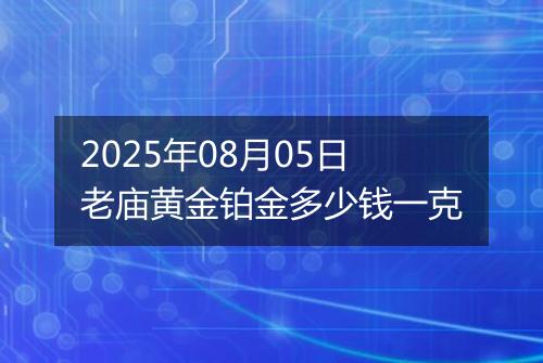 2025年08月05日老庙黄金铂金多少钱一克