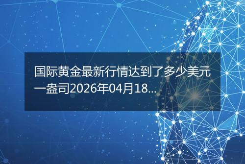 国际黄金最新行情达到了多少美元一盎司2026年04月18日