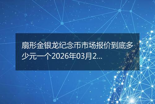 扇形金银龙纪念币市场报价到底多少元一个2026年03月20日