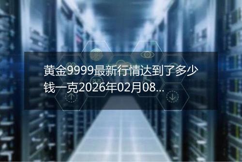 黄金9999最新行情达到了多少钱一克2026年02月08日