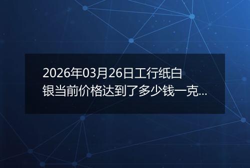2026年03月26日工行纸白银当前价格达到了多少钱一克2026年03月26日