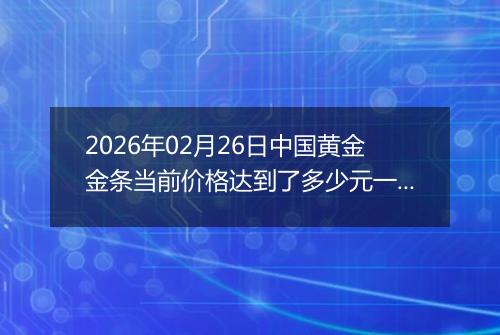 2026年02月26日中国黄金金条当前价格达到了多少元一克2026年02月26日