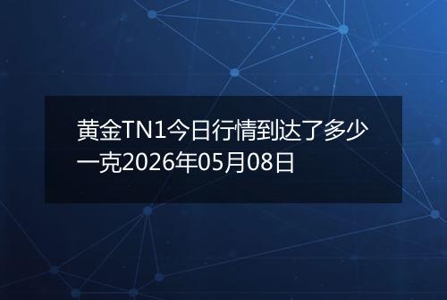 黄金TN1今日行情到达了多少一克2026年05月08日