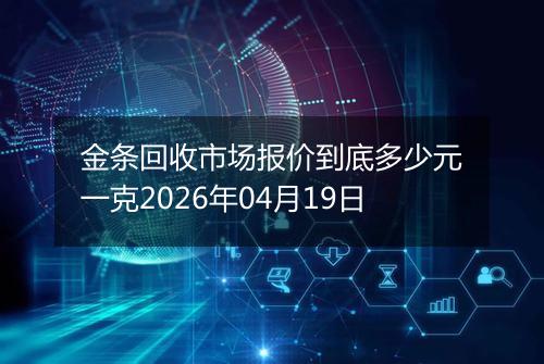 金条回收市场报价到底多少元一克2026年04月19日