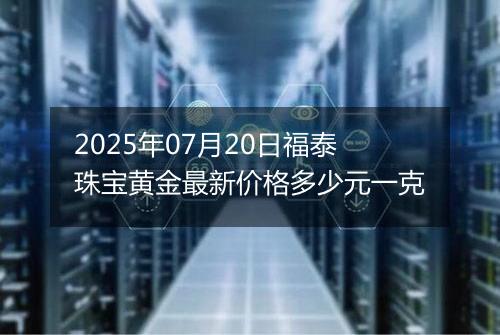 2025年07月20日福泰珠宝黄金最新价格多少元一克