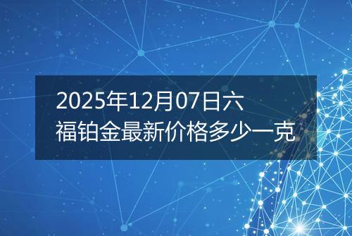 2025年12月07日六福铂金最新价格多少一克