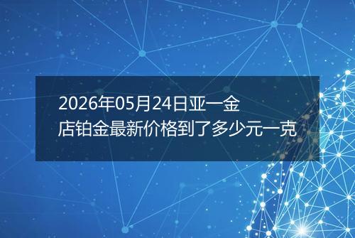 2026年05月24日亚一金店铂金最新价格到了多少元一克