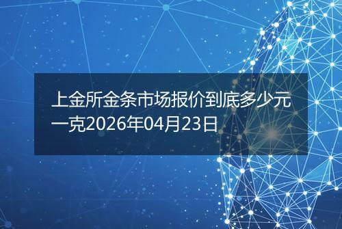 上金所金条市场报价到底多少元一克2026年04月23日