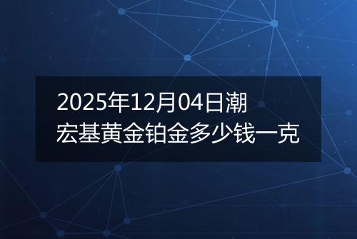 2025年12月04日潮宏基黄金铂金多少钱一克