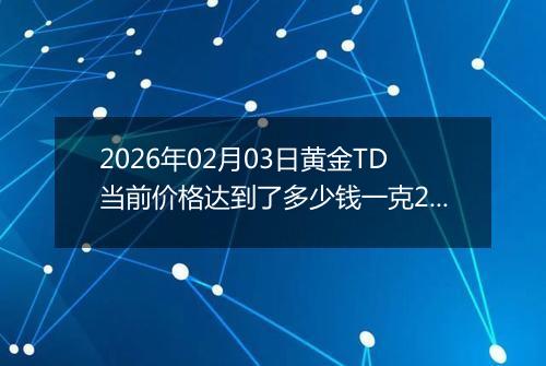 2026年02月03日黄金TD当前价格达到了多少钱一克2026年02月03日