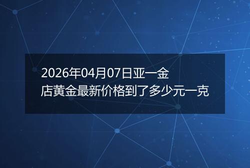 2026年04月07日亚一金店黄金最新价格到了多少元一克