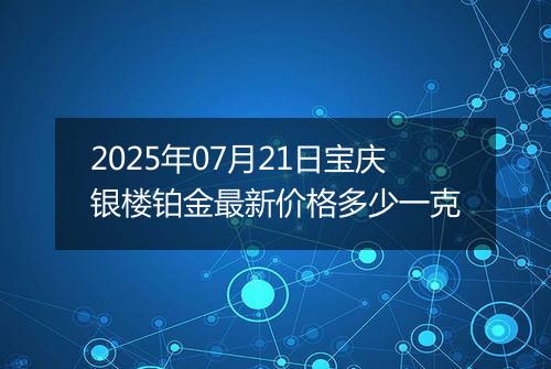 2025年07月21日宝庆银楼铂金最新价格多少一克