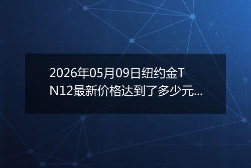 2026年05月09日纽约金TN12最新价格达到了多少元一克