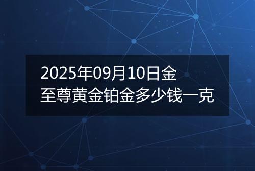 2025年09月10日金至尊黄金铂金多少钱一克