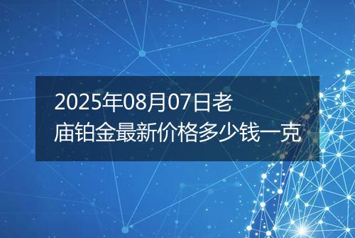 2025年08月07日老庙铂金最新价格多少钱一克