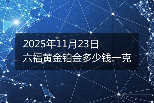 2025年11月23日六福黄金铂金多少钱一克