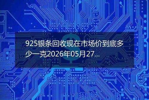 925银条回收现在市场价到底多少一克2026年05月27日