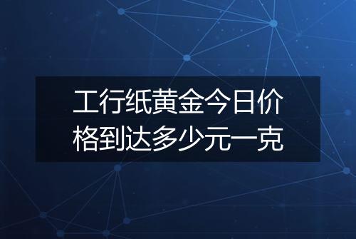 工行纸黄金今日价格到达多少元一克