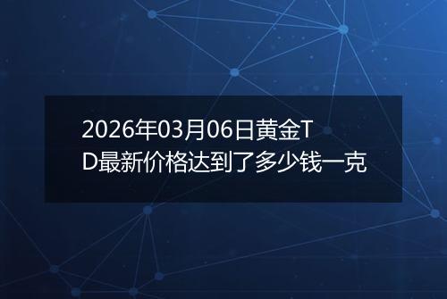 2026年03月06日黄金TD最新价格达到了多少钱一克