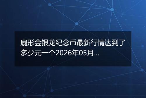 扇形金银龙纪念币最新行情达到了多少元一个2026年05月23日