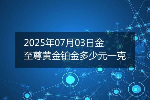 2025年07月03日金至尊黄金铂金多少元一克