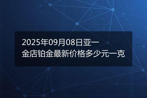 2025年09月08日亚一金店铂金最新价格多少元一克