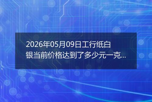 2026年05月09日工行纸白银当前价格达到了多少元一克2026年05月09日
