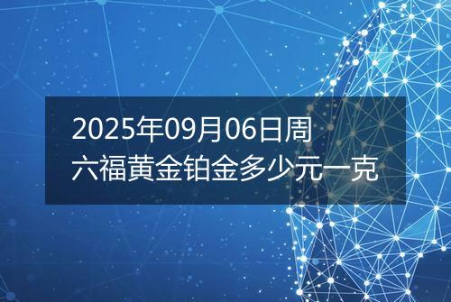 2025年09月06日周六福黄金铂金多少元一克