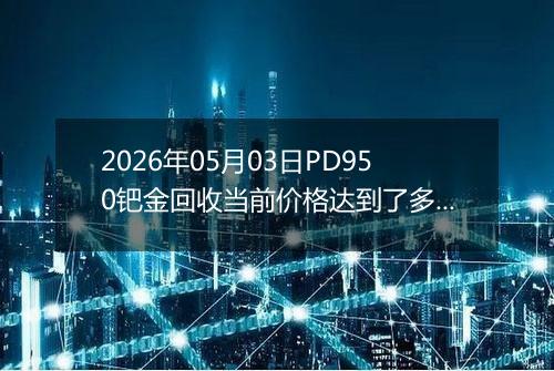 2026年05月03日PD950钯金回收当前价格达到了多少一克2026年05月03日