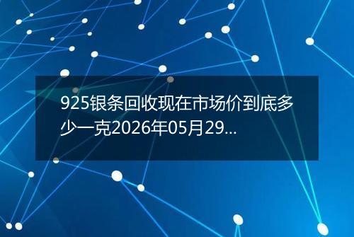 925银条回收现在市场价到底多少一克2026年05月29日