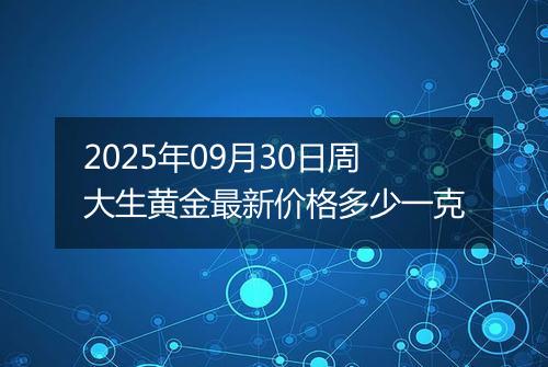 2025年09月30日周大生黄金最新价格多少一克