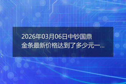 2026年03月06日中钞国鼎金条最新价格达到了多少元一克