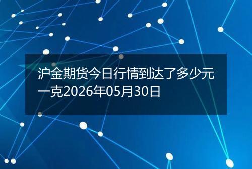 沪金期货今日行情到达了多少元一克2026年05月30日