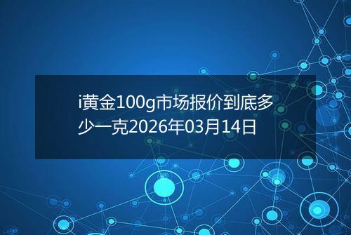 i黄金100g市场报价到底多少一克2026年03月14日