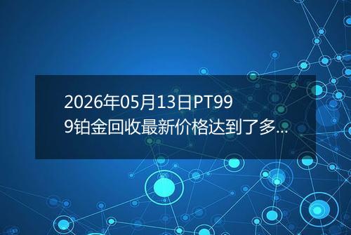 2026年05月13日PT999铂金回收最新价格达到了多少一克