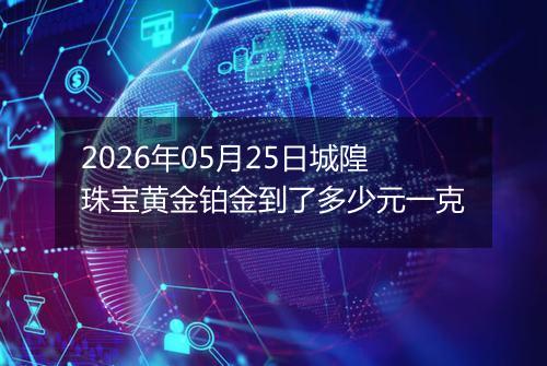 2026年05月25日城隍珠宝黄金铂金到了多少元一克