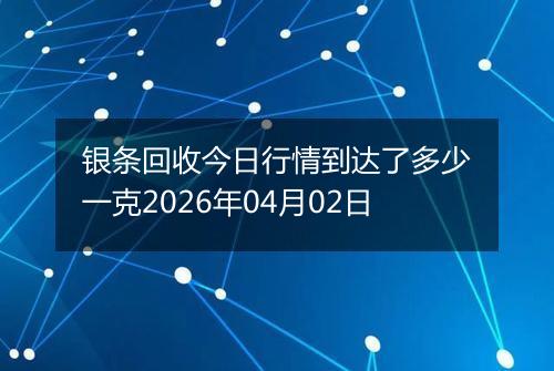银条回收今日行情到达了多少一克2026年04月02日