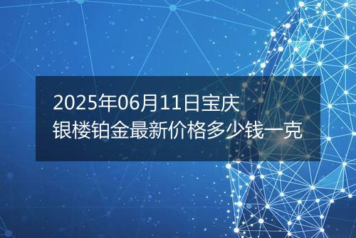 2025年06月11日宝庆银楼铂金最新价格多少钱一克