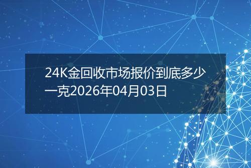 24K金回收市场报价到底多少一克2026年04月03日