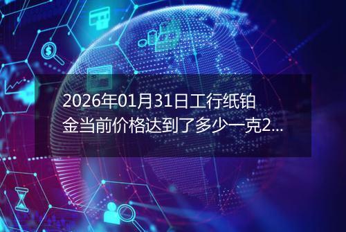 2026年01月31日工行纸铂金当前价格达到了多少一克2026年01月31日