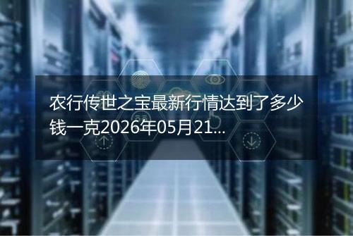 农行传世之宝最新行情达到了多少钱一克2026年05月21日