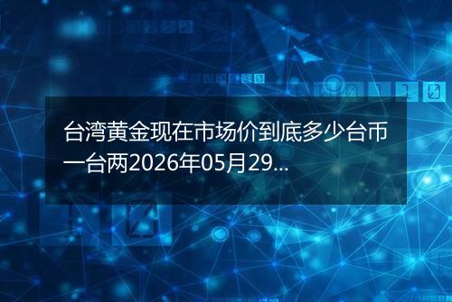 台湾黄金现在市场价到底多少台币一台两2026年05月29日